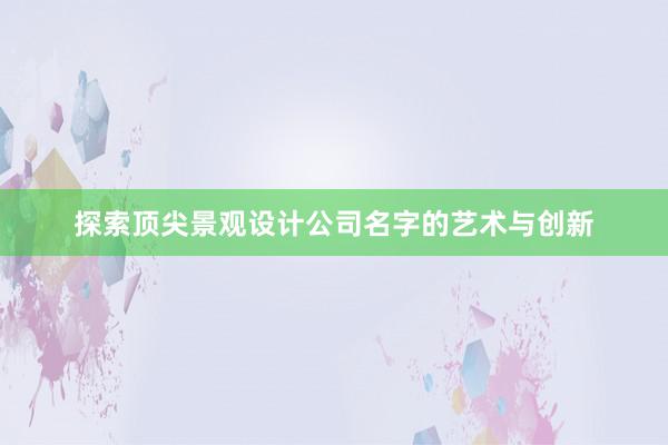 探索顶尖景观设计公司名字的艺术与创新