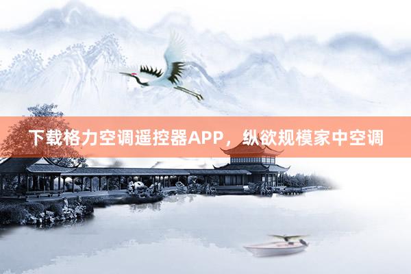 下载格力空调遥控器APP，纵欲规模家中空调